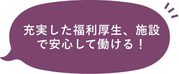 充実した福利厚生、施設で安心して働ける！